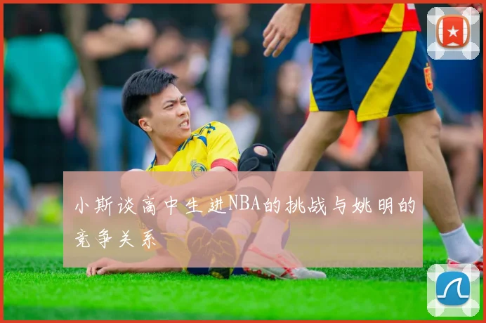 小斯谈高中生进NBA的挑战与姚明的竞争关系