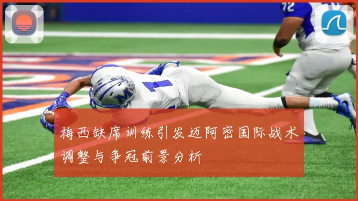梅西缺席训练引发迈阿密国际战术调整与争冠前景分析
