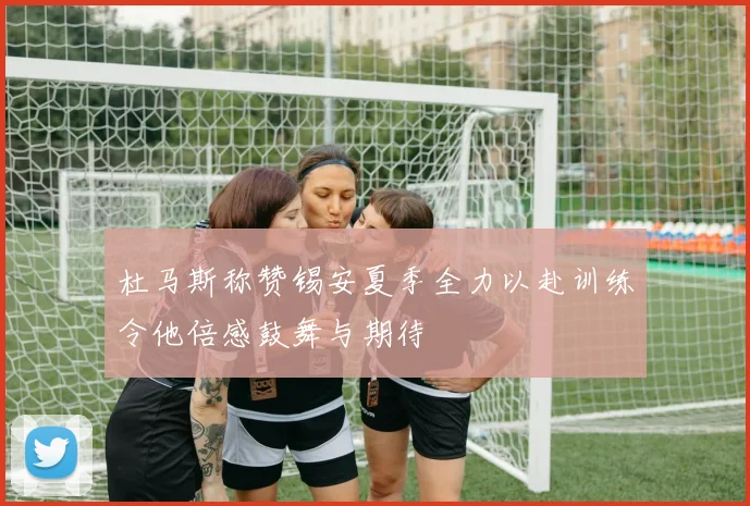 杜马斯称赞锡安夏季全力以赴训练令他倍感鼓舞与期待