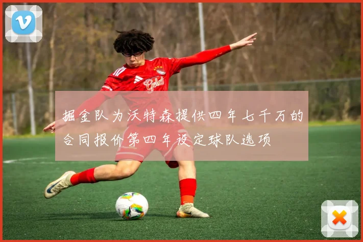 掘金队为沃特森提供四年七千万的合同报价第四年设定球队选项