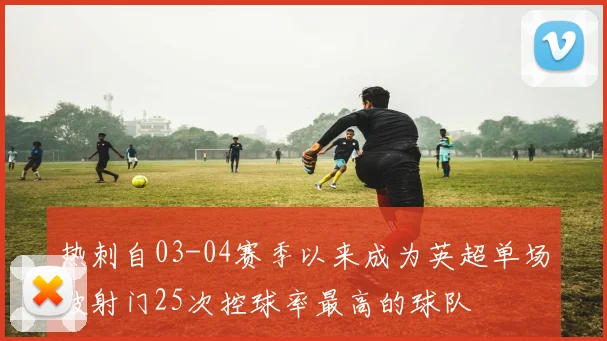 热刺自03-04赛季以来成为英超单场被射门25次控球率最高的球队