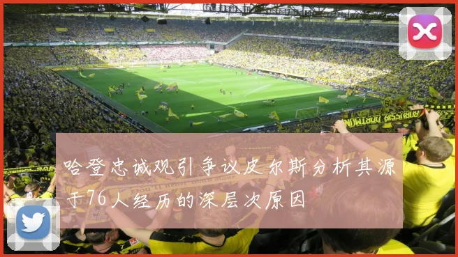 哈登忠诚观引争议皮尔斯分析其源于76人经历的深层次原因