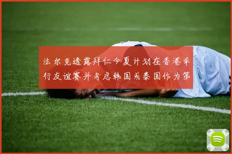 法尔克透露拜仁今夏计划在香港举行友谊赛并考虑韩国或泰国作为第二站