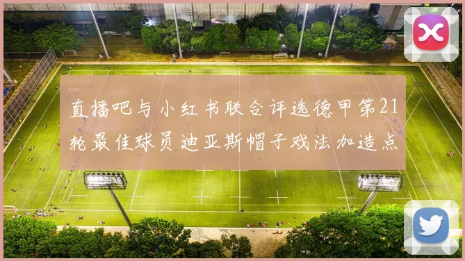 直播吧与小红书联合评选德甲第21轮最佳球员迪亚斯帽子戏法加造点独造五球