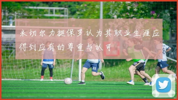 米切尔力挺保罗认为其职业生涯应得到应有的尊重与认可
