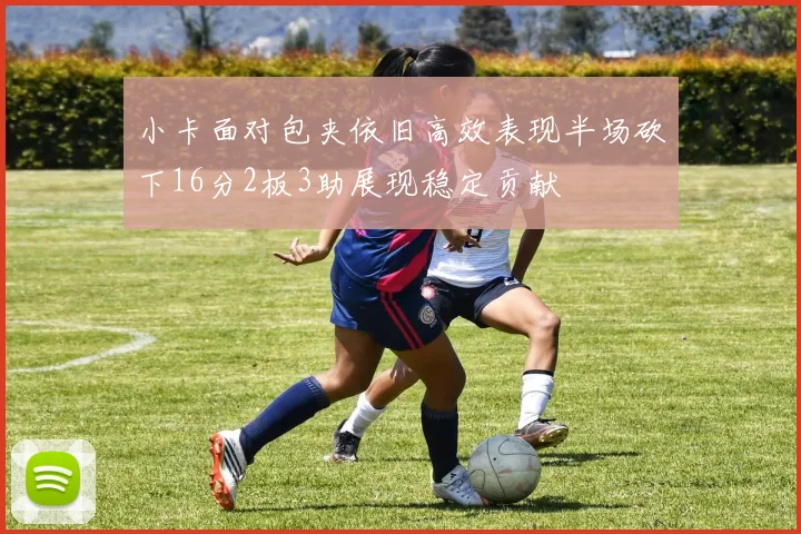 小卡面对包夹依旧高效表现半场砍下16分2板3助展现稳定贡献