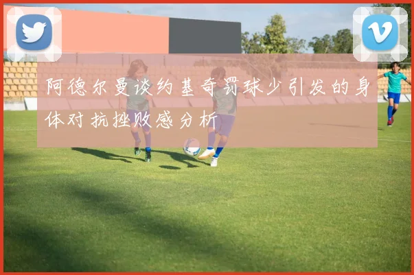 阿德尔曼谈约基奇罚球少引发的身体对抗挫败感分析