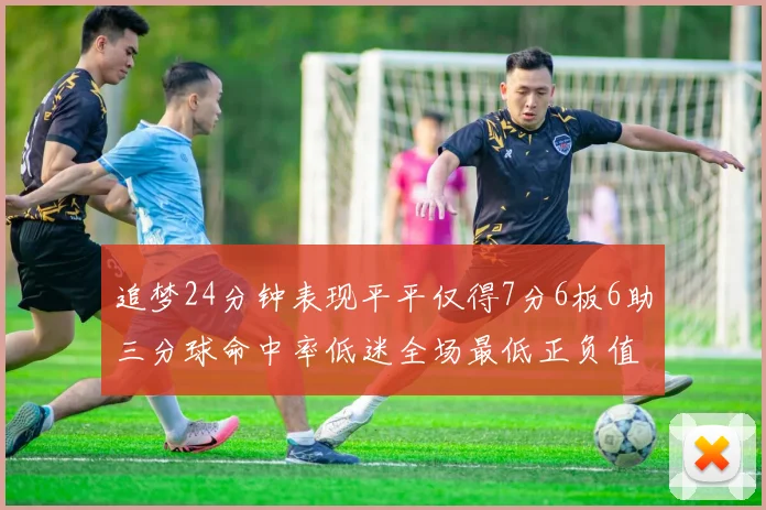 追梦24分钟表现平平仅得7分6板6助三分球命中率低迷全场最低正负值