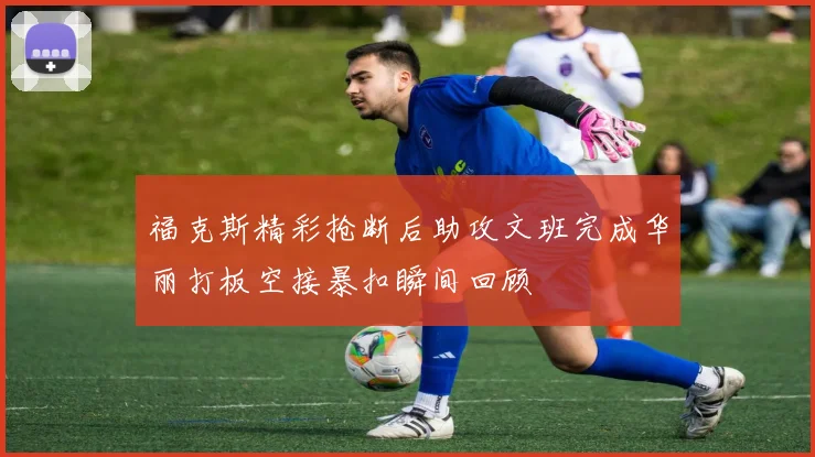 福克斯精彩抢断后助攻文班完成华丽打板空接暴扣瞬间回顾