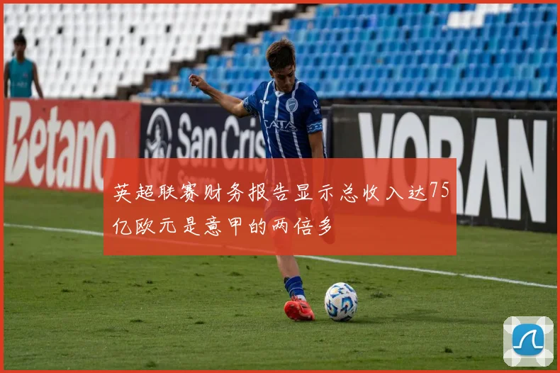 英超联赛财务报告显示总收入达75亿欧元是意甲的两倍多