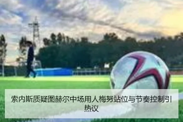 索内斯质疑图赫尔中场用人梅努站位与节奏控制引热议