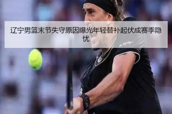 辽宁男篮末节失守原因曝光年轻替补起伏成赛季隐忧
