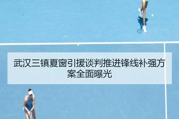 武汉三镇夏窗引援谈判推进锋线补强方案全面曝光