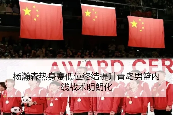 杨瀚森热身赛低位终结提升青岛男篮内线战术明朗化