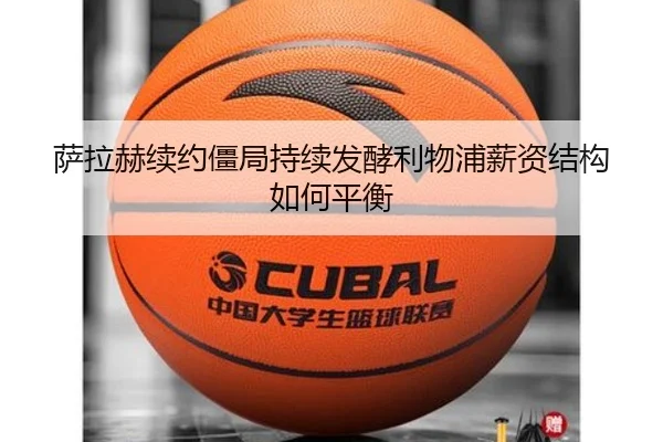 萨拉赫续约僵局持续发酵利物浦薪资结构如何平衡