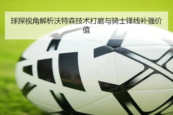 球探视角解析沃特森技术打磨与骑士锋线补强价值