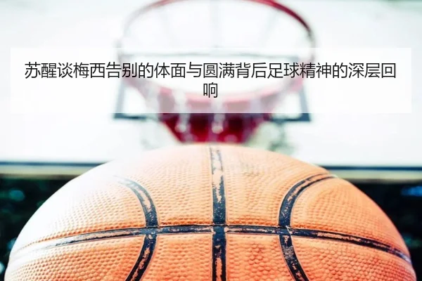 苏醒谈梅西告别的体面与圆满背后足球精神的深层回响