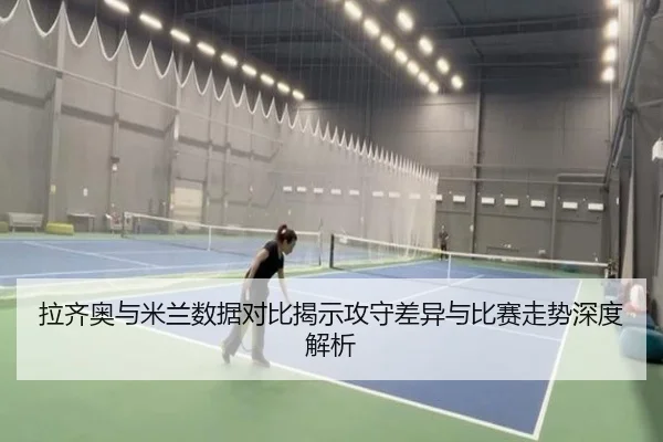 拉齐奥与米兰数据对比揭示攻守差异与比赛走势深度解析