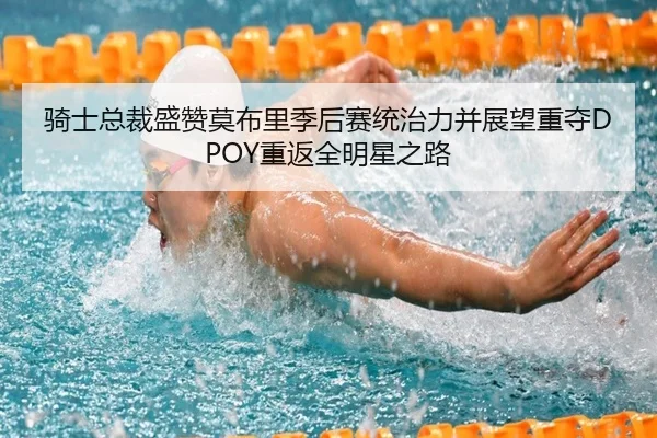 骑士总裁盛赞莫布里季后赛统治力并展望重夺DPOY重返全明星之路